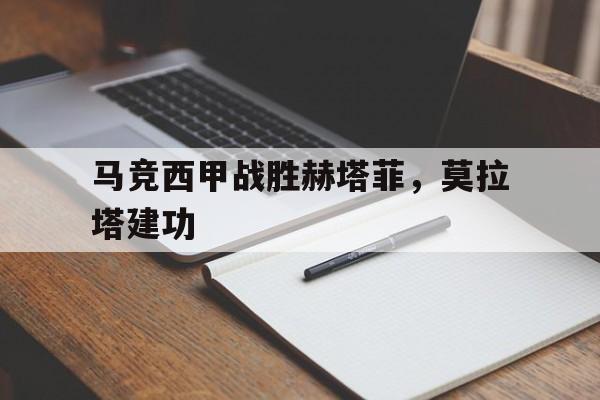 马竞西甲战胜赫塔菲，莫拉塔建功